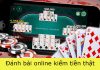 Cách chơi đánh bài trực tuyến ăn tiền thật 100%