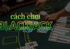 Hướng dẫn cách chơi Blackjack “trăm trận trăm trúng” Chơi Blackjack không khó