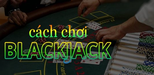 Hướng dẫn cách chơi Blackjack “trăm trận trăm trúng” Chơi Blackjack không khó
